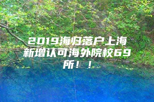 2019海歸落戶上海新增認(rèn)可海外院校69所！！