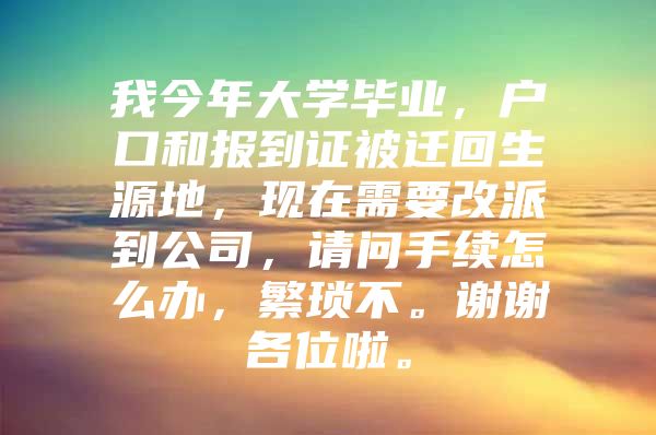 我今年大學(xué)畢業(yè)，戶口和報到證被遷回生源地，現(xiàn)在需要改派到公司，請問手續(xù)怎么辦，繁瑣不。謝謝各位啦。