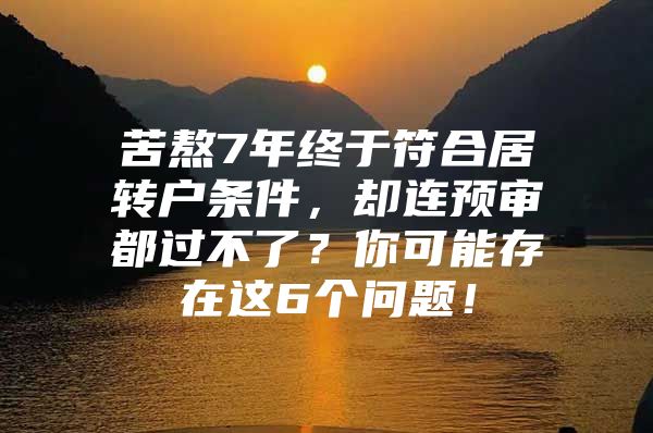 苦熬7年終于符合居轉(zhuǎn)戶條件，卻連預(yù)審都過不了？你可能存在這6個(gè)問題！