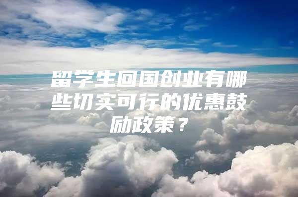 留學(xué)生回國(guó)創(chuàng)業(yè)有哪些切實(shí)可行的優(yōu)惠鼓勵(lì)政策？