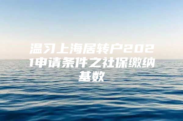 溫習(xí)上海居轉(zhuǎn)戶2021申請條件之社保繳納基數(shù)