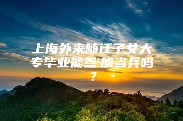 上海外來隨遷子女大專畢業(yè)能參'加當(dāng)兵嗎？