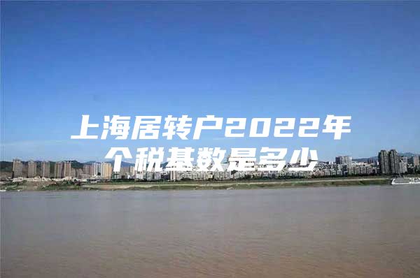 上海居轉(zhuǎn)戶2022年個(gè)稅基數(shù)是多少