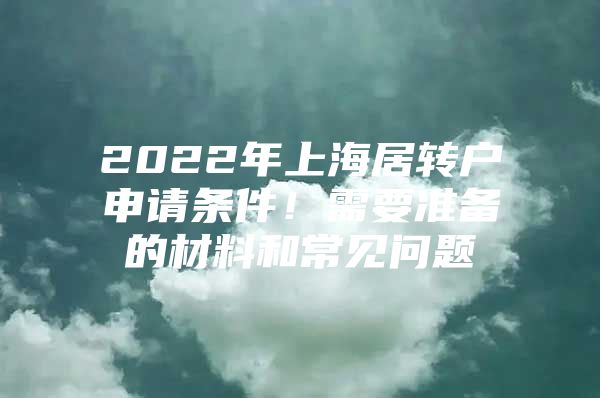 2022年上海居轉(zhuǎn)戶申請條件！需要準(zhǔn)備的材料和常見問題