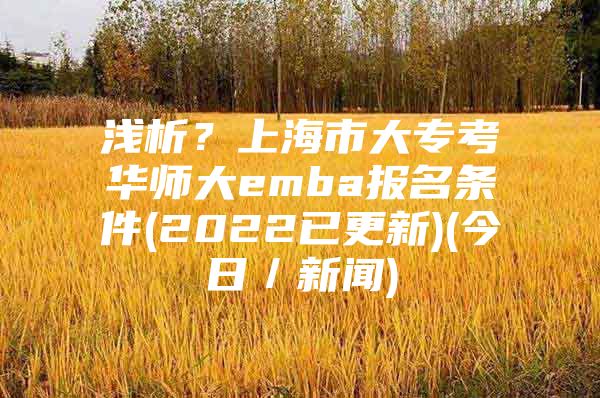 淺析？上海市大專考華師大emba報名條件(2022已更新)(今日／新聞)