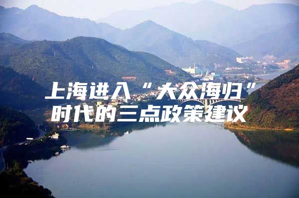 上海進入“大眾海歸”時代的三點政策建議