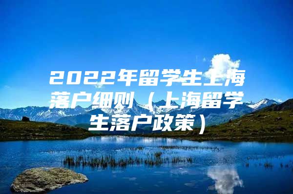 2022年留學(xué)生上海落戶(hù)細(xì)則（上海留學(xué)生落戶(hù)政策）