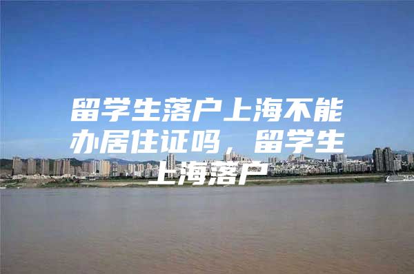 留學(xué)生落戶上海不能辦居住證嗎，留學(xué)生上海落戶