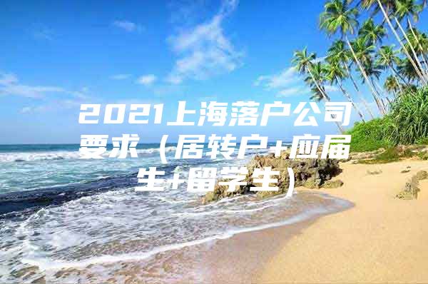 2021上海落戶公司要求（居轉戶+應屆生+留學生）