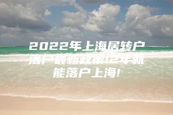 2022年上海居轉(zhuǎn)戶落戶最新政策!2年就能落戶上海!