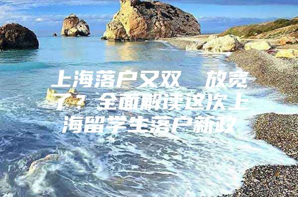 上海落戶又雙叒叕放寬了？全面解讀這次上海留學生落戶新政