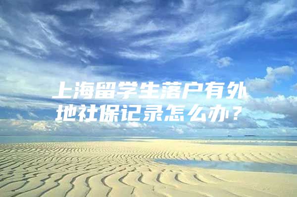 上海留學(xué)生落戶有外地社保記錄怎么辦？