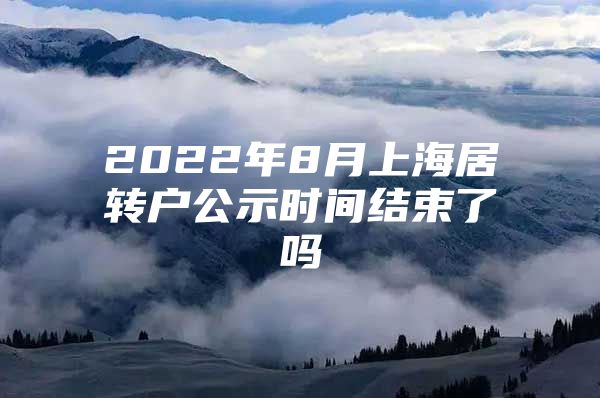 2022年8月上海居轉(zhuǎn)戶公示時(shí)間結(jié)束了嗎