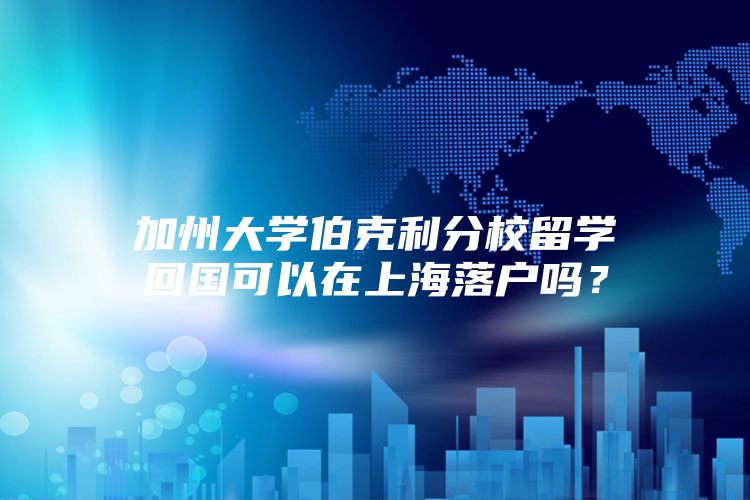 加州大學(xué)伯克利分校留學(xué)回國可以在上海落戶嗎？