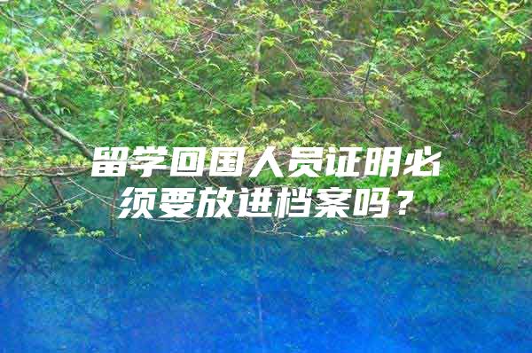 留學(xué)回國人員證明必須要放進(jìn)檔案嗎？