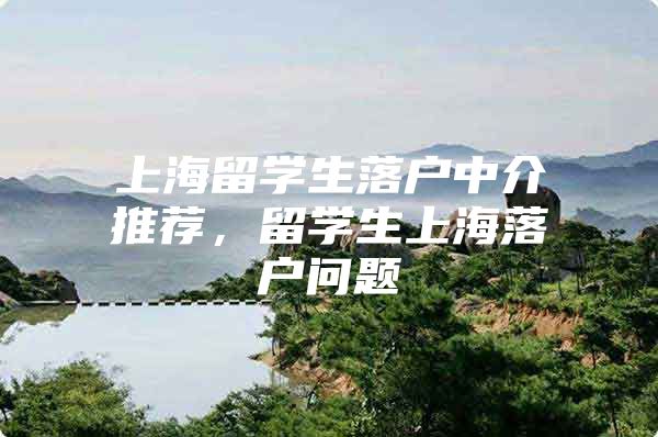 上海留學生落戶中介推薦，留學生上海落戶問題