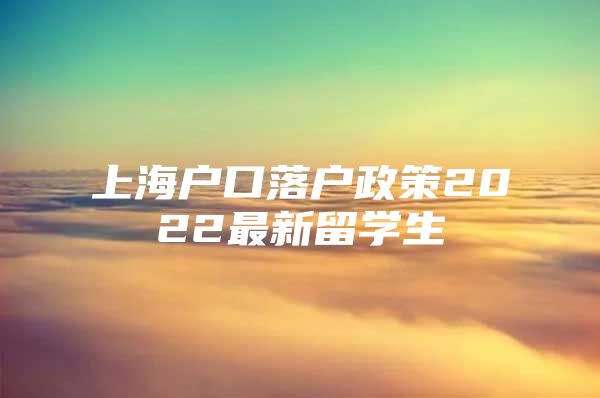 上海戶口落戶政策2022最新留學(xué)生