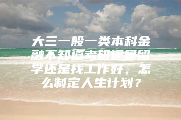 大三一般一類本科金融不知道考研還是留學(xué)還是找工作好，怎么制定人生計劃？