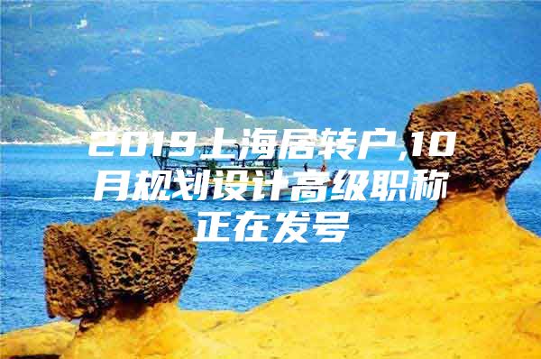 2019上海居轉(zhuǎn)戶,10月規(guī)劃設(shè)計高級職稱正在發(fā)號