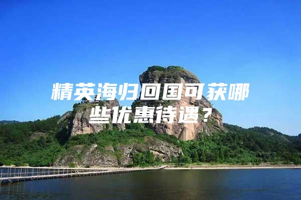 精英海歸回國可獲哪些優(yōu)惠待遇？