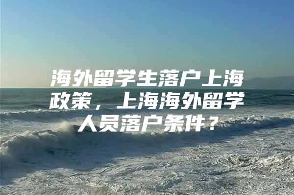 海外留學(xué)生落戶上海政策，上海海外留學(xué)人員落戶條件？