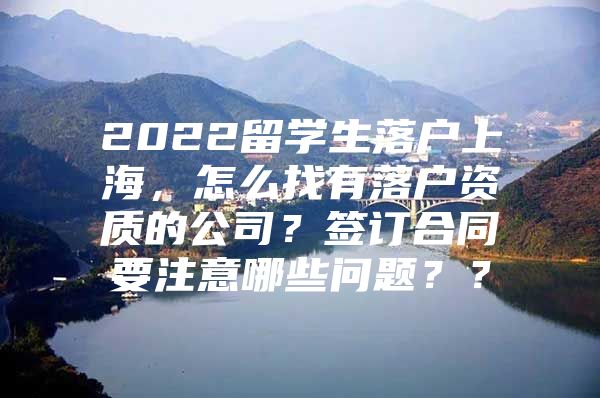 2022留學(xué)生落戶上海，怎么找有落戶資質(zhì)的公司？簽訂合同要注意哪些問題？？