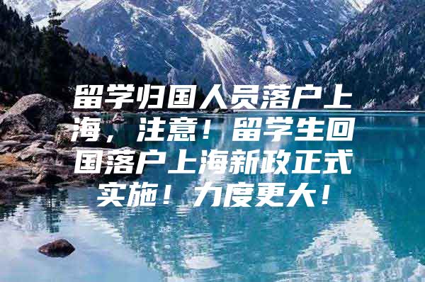 留學歸國人員落戶上海，注意！留學生回國落戶上海新政正式實施！力度更大！