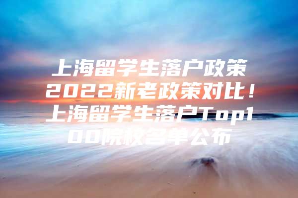 上海留學(xué)生落戶政策2022新老政策對比！上海留學(xué)生落戶Top100院校名單公布