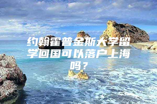 約翰霍普金斯大學(xué)留學(xué)回國可以落戶上海嗎？