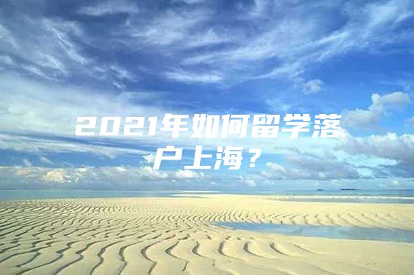 2021年如何留學(xué)落戶上海？