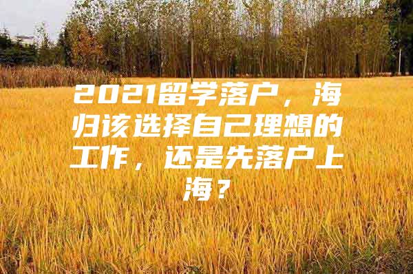 2021留學(xué)落戶，海歸該選擇自己理想的工作，還是先落戶上海？