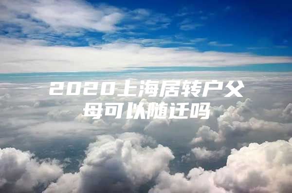 2020上海居轉(zhuǎn)戶父母可以隨遷嗎