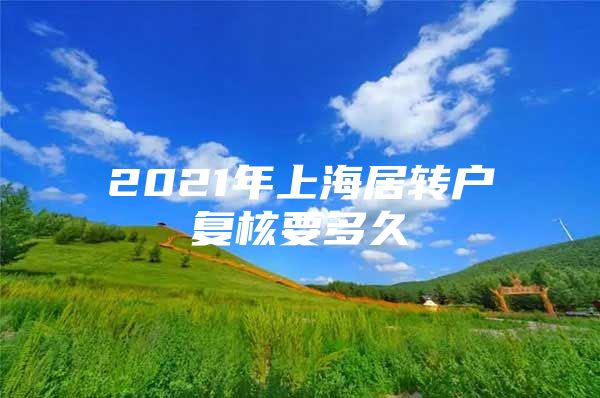 2021年上海居轉戶復核要多久