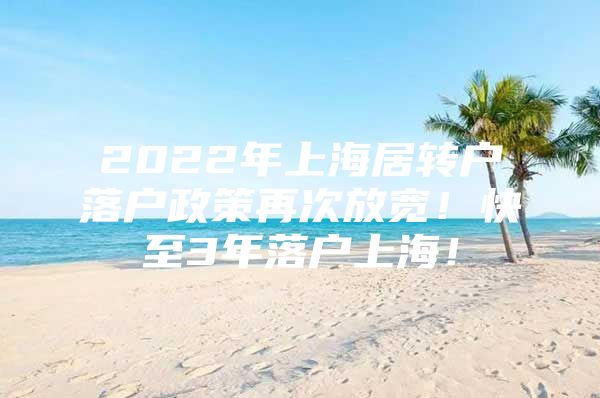 2022年上海居轉(zhuǎn)戶落戶政策再次放寬！快至3年落戶上海！