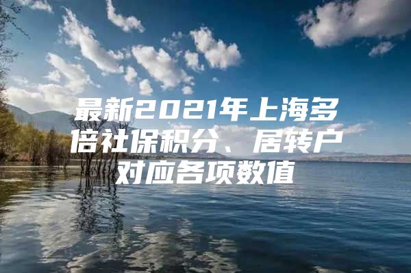 最新2021年上海多倍社保積分、居轉(zhuǎn)戶對(duì)應(yīng)各項(xiàng)數(shù)值