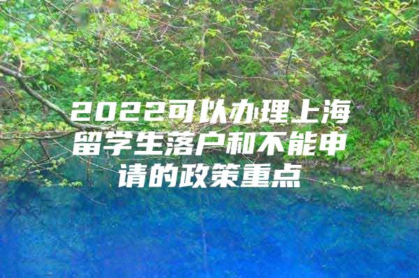 2022可以辦理上海留學(xué)生落戶和不能申請(qǐng)的政策重點(diǎn)