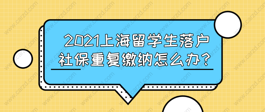 2021上海留學(xué)生落戶,社保重復(fù)繳納怎么辦？