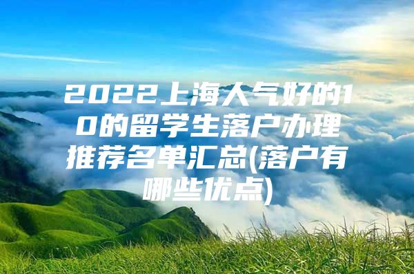 2022上海人氣好的10的留學(xué)生落戶辦理推薦名單匯總(落戶有哪些優(yōu)點(diǎn))