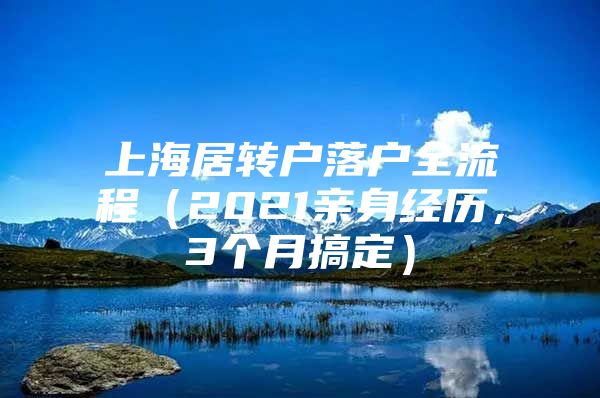 上海居轉(zhuǎn)戶(hù)落戶(hù)全流程（2021親身經(jīng)歷，3個(gè)月搞定）