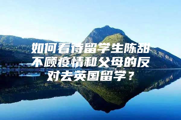 如何看待留學(xué)生陳甜不顧疫情和父母的反對去英國留學(xué)？