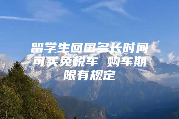 留學(xué)生回國(guó)多長(zhǎng)時(shí)間可買免稅車 購(gòu)車期限有規(guī)定