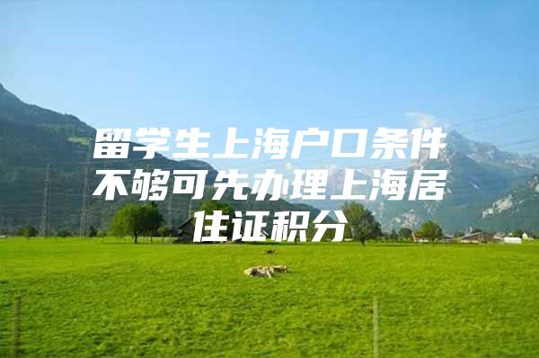 留學(xué)生上海戶口條件不夠可先辦理上海居住證積分