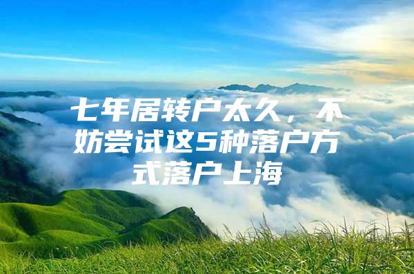 七年居轉(zhuǎn)戶太久，不妨嘗試這5種落戶方式落戶上海