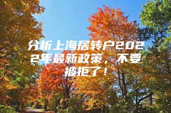 分析上海居轉(zhuǎn)戶2022年最新政策，不要被拒了！