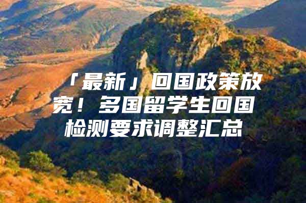 「最新」回國(guó)政策放寬！多國(guó)留學(xué)生回國(guó)檢測(cè)要求調(diào)整匯總