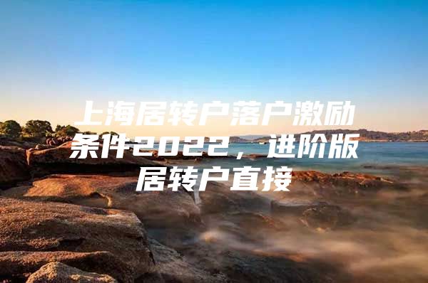 上海居轉(zhuǎn)戶(hù)落戶(hù)激勵(lì)條件2022，進(jìn)階版居轉(zhuǎn)戶(hù)直接