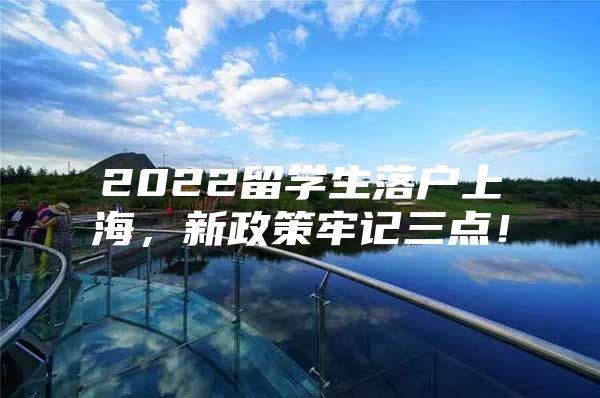 2022留學(xué)生落戶上海，新政策牢記三點！