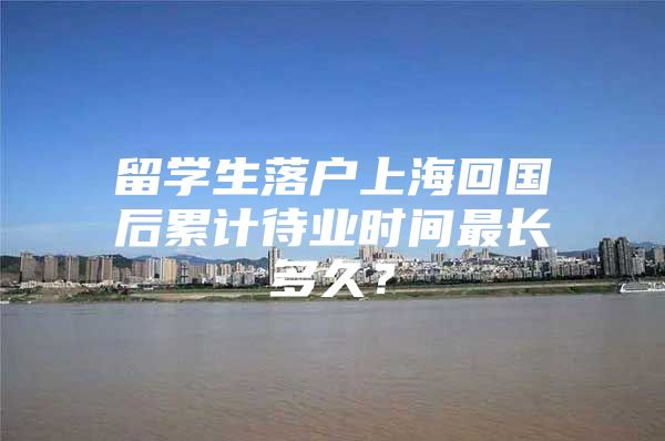 留學(xué)生落戶上?；貒罄塾?jì)待業(yè)時(shí)間最長(zhǎng)多久？