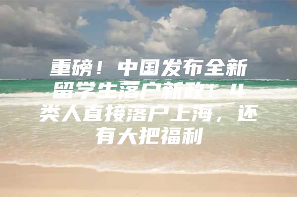 重磅！中國發(fā)布全新留學(xué)生落戶新政！4類人直接落戶上海，還有大把福利