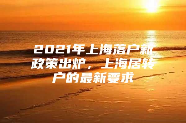 2021年上海落戶新政策出爐，上海居轉(zhuǎn)戶的最新要求